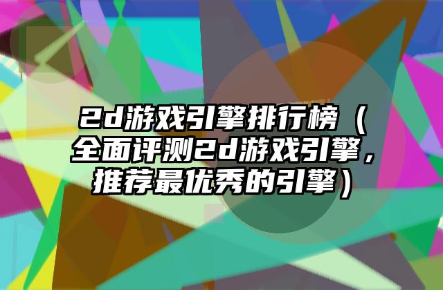 2d游戏引擎排行榜（全面评测2d游戏引擎，推荐最优秀的引擎）