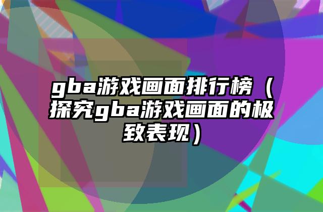 gba游戏画面排行榜（探究gba游戏画面的极致表现）