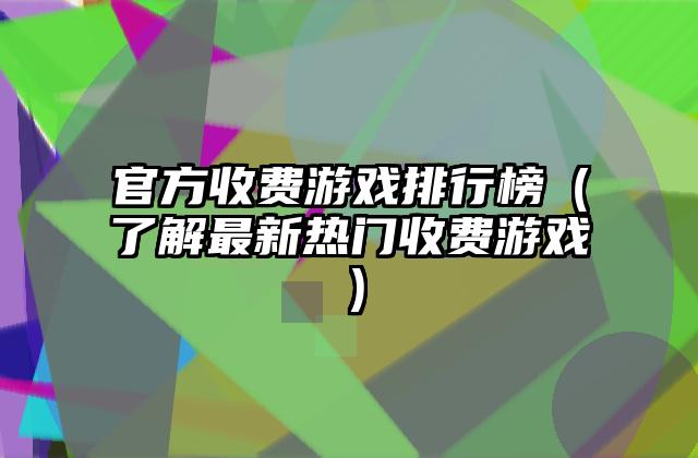 官方收费游戏排行榜（了解最新热门收费游戏）