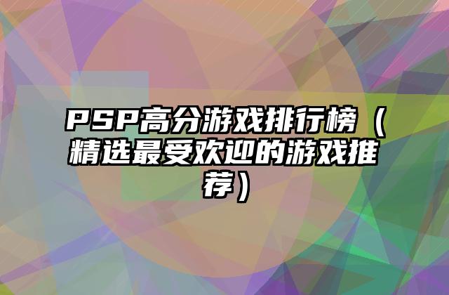 PSP高分游戏排行榜（精选最受欢迎的游戏推荐）