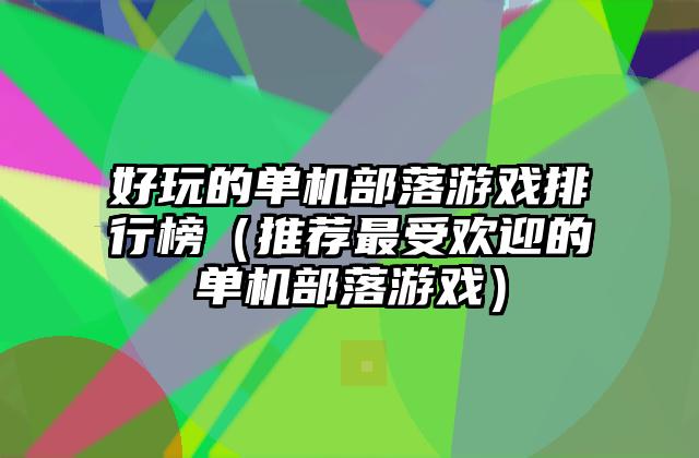 好玩的单机部落游戏排行榜（推荐最受欢迎的单机部落游戏）