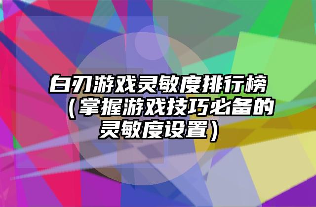 白刃游戏灵敏度排行榜（掌握游戏技巧必备的灵敏度设置）