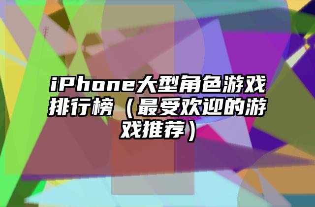 iPhone大型角色游戏排行榜（最受欢迎的游戏推荐）
