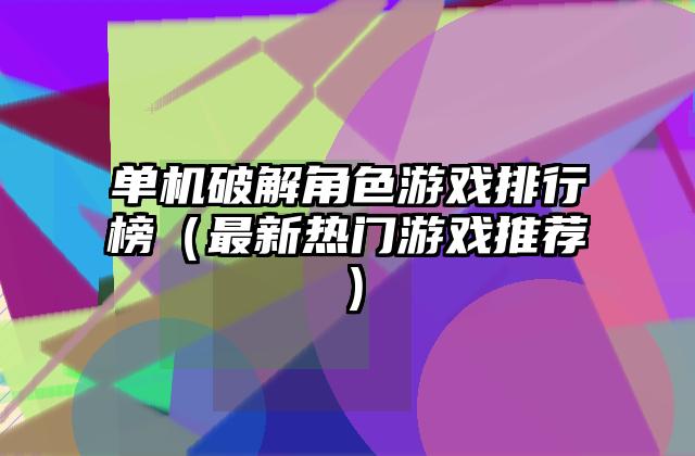 单机破解角色游戏排行榜（最新热门游戏推荐）
