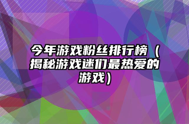 今年游戏粉丝排行榜（揭秘游戏迷们最热爱的游戏）