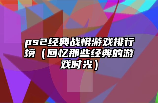 ps2经典战棋游戏排行榜（回忆那些经典的游戏时光）