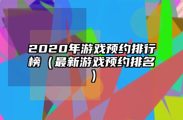 2020年游戏预约排行榜（最新游戏预约排名）