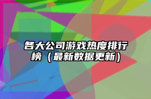 各大公司游戏热度排行榜（最新数据更新）