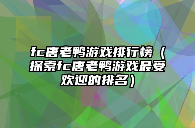 fc唐老鸭游戏排行榜（探索fc唐老鸭游戏最受欢迎的排名）
