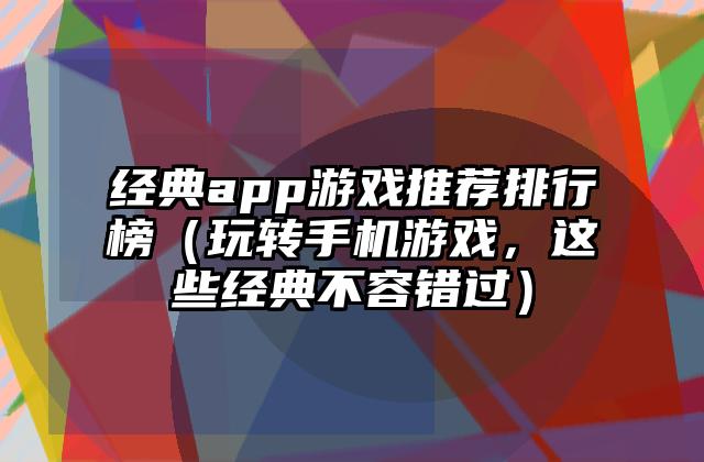 经典app游戏推荐排行榜（玩转手机游戏，这些经典不容错过）