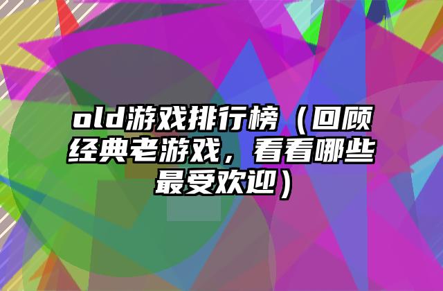 old游戏排行榜（回顾经典老游戏，看看哪些最受欢迎）