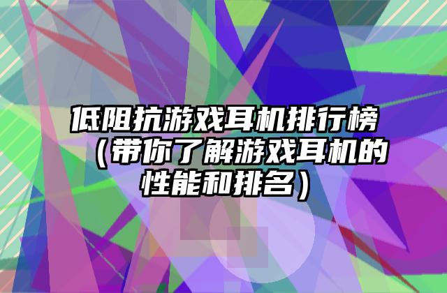 低阻抗游戏耳机排行榜（带你了解游戏耳机的性能和排名）