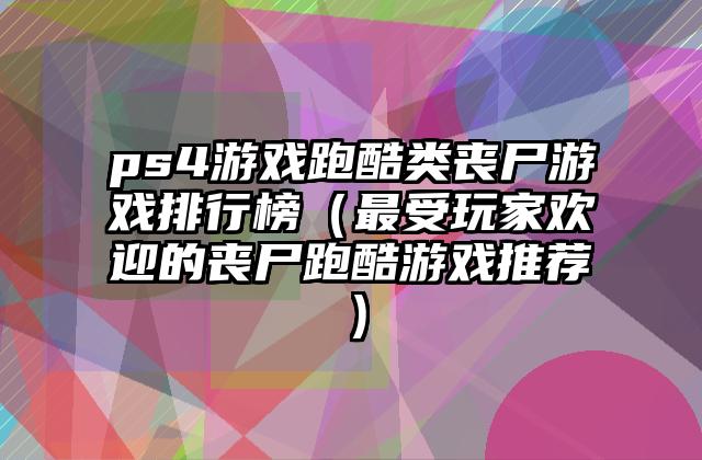 ps4游戏跑酷类丧尸游戏排行榜（最受玩家欢迎的丧尸跑酷游戏推荐）