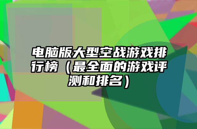 电脑版大型空战游戏排行榜（最全面的游戏评测和排名）