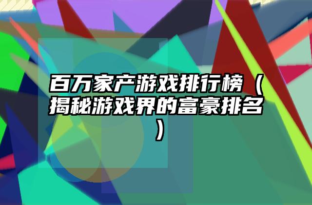 百万家产游戏排行榜（揭秘游戏界的富豪排名）