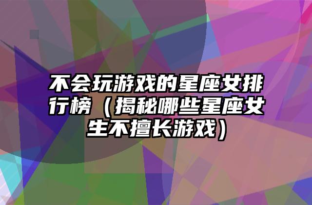 不会玩游戏的星座女排行榜（揭秘哪些星座女生不擅长游戏）
