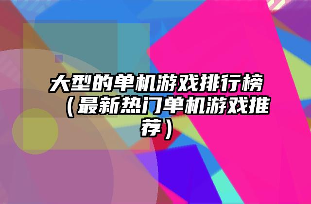 大型的单机游戏排行榜（最新热门单机游戏推荐）