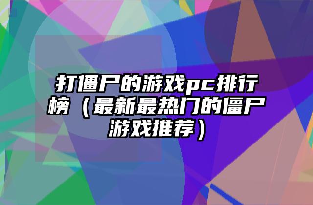 打僵尸的游戏pc排行榜（最新最热门的僵尸游戏推荐）