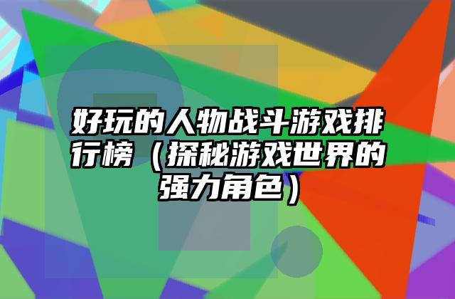 好玩的人物战斗游戏排行榜（探秘游戏世界的强力角色）