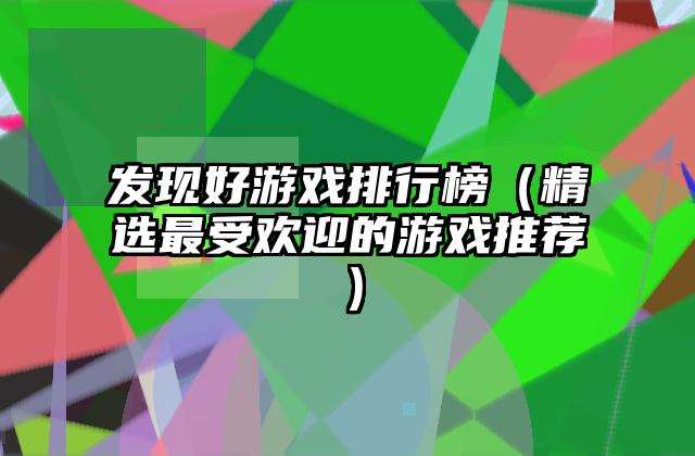 发现好游戏排行榜（精选最受欢迎的游戏推荐）