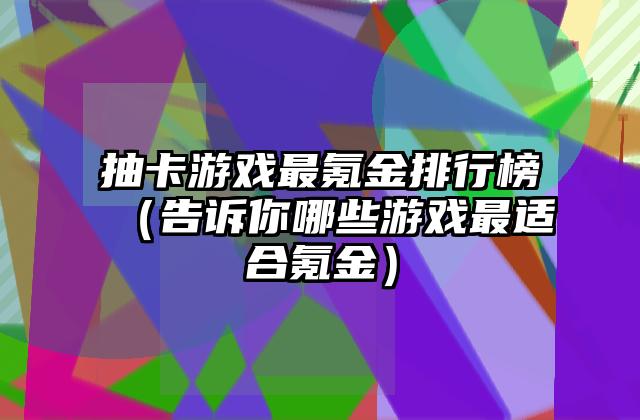 抽卡游戏最氪金排行榜（告诉你哪些游戏最适合氪金）