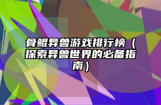 骨鲲异兽游戏排行榜（探索异兽世界的必备指南）