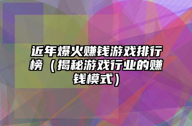 近年爆火赚钱游戏排行榜（揭秘游戏行业的赚钱模式）