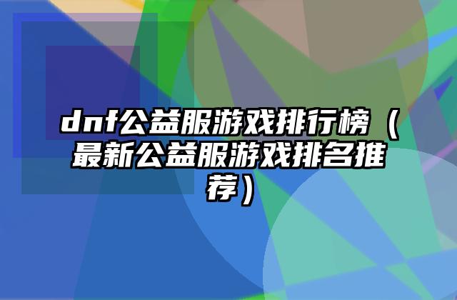 dnf公益服游戏排行榜（最新公益服游戏排名推荐）