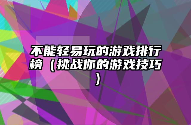 不能轻易玩的游戏排行榜（挑战你的游戏技巧）