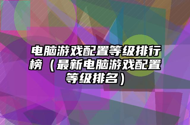 电脑游戏配置等级排行榜（最新电脑游戏配置等级排名）