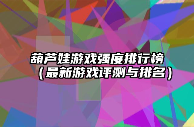 葫芦娃游戏强度排行榜（最新游戏评测与排名）