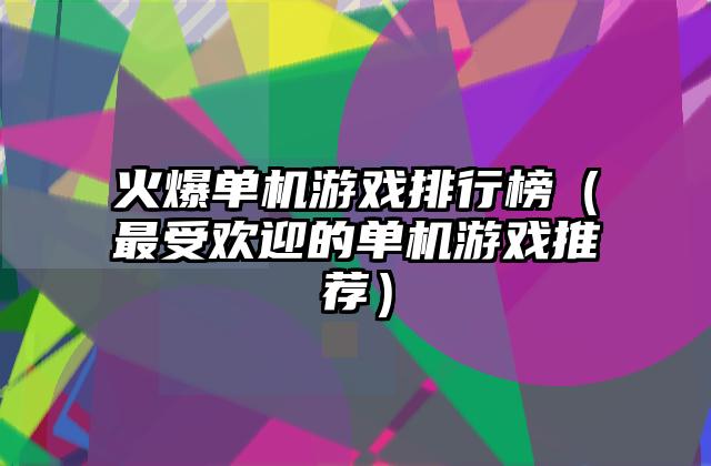 火爆单机游戏排行榜（最受欢迎的单机游戏推荐）