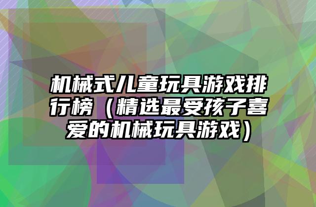 机械式儿童玩具游戏排行榜（精选最受孩子喜爱的机械玩具游戏）