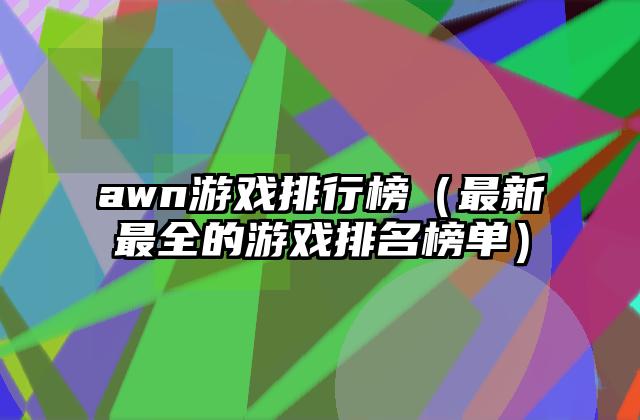 awn游戏排行榜（最新最全的游戏排名榜单）