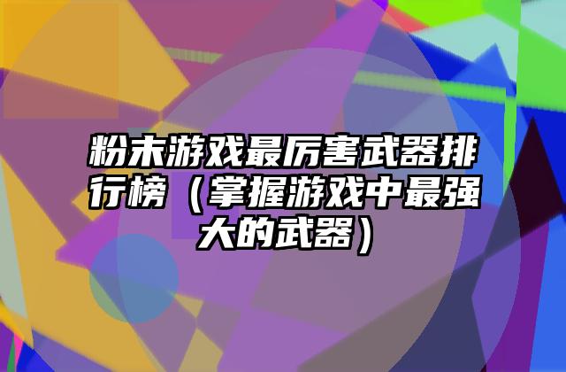 粉末游戏最厉害武器排行榜（掌握游戏中最强大的武器）