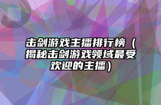 击剑游戏主播排行榜（揭秘击剑游戏领域最受欢迎的主播）