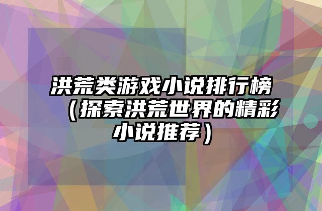 洪荒类游戏小说排行榜（探索洪荒世界的精彩小说推荐）