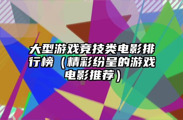 大型游戏竞技类电影排行榜（精彩纷呈的游戏电影推荐）