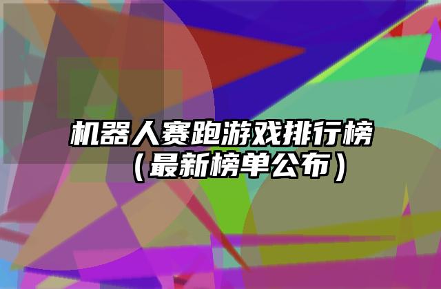 机器人赛跑游戏排行榜（最新榜单公布）