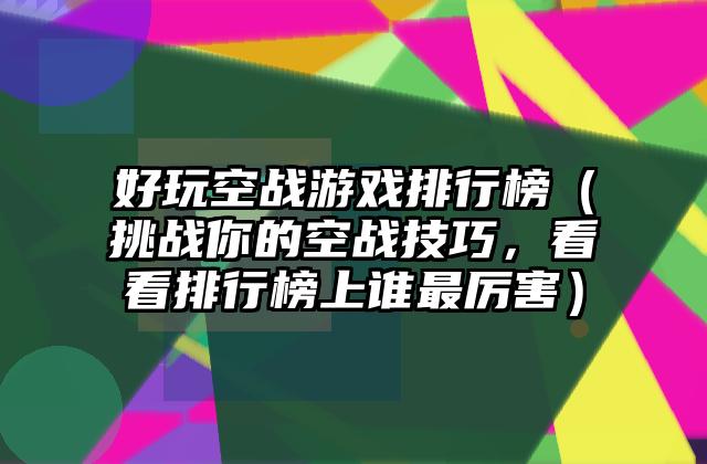 好玩空战游戏排行榜（挑战你的空战技巧，看看排行榜上谁最厉害）