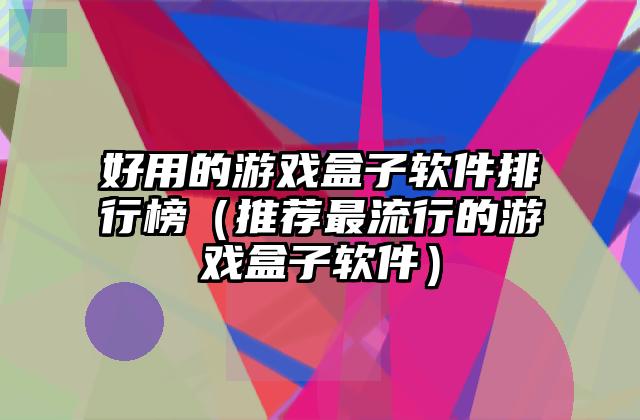 好用的游戏盒子软件排行榜（推荐最流行的游戏盒子软件）