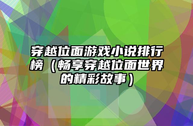 穿越位面游戏小说排行榜（畅享穿越位面世界的精彩故事）