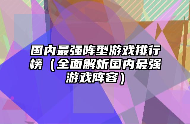 国内最强阵型游戏排行榜（全面解析国内最强游戏阵容）
