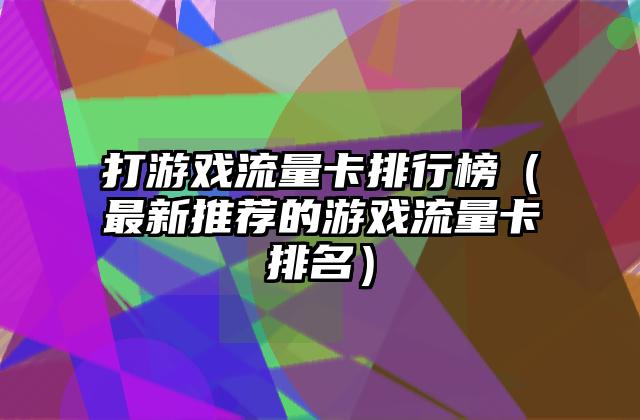 打游戏流量卡排行榜（最新推荐的游戏流量卡排名）
