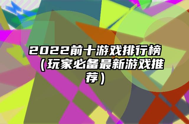 2022前十游戏排行榜（玩家必备最新游戏推荐）