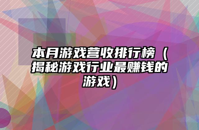 本月游戏营收排行榜（揭秘游戏行业最赚钱的游戏）