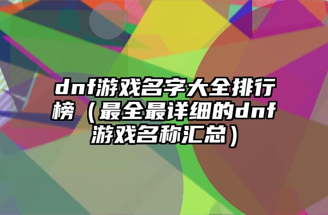 dnf游戏名字大全排行榜（最全最详细的dnf游戏名称汇总）