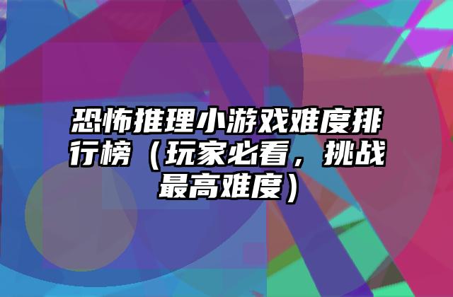 恐怖推理小游戏难度排行榜（玩家必看，挑战最高难度）