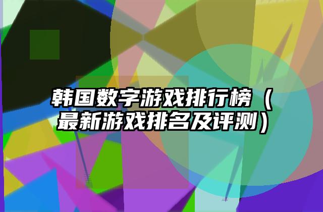韩国数字游戏排行榜（最新游戏排名及评测）