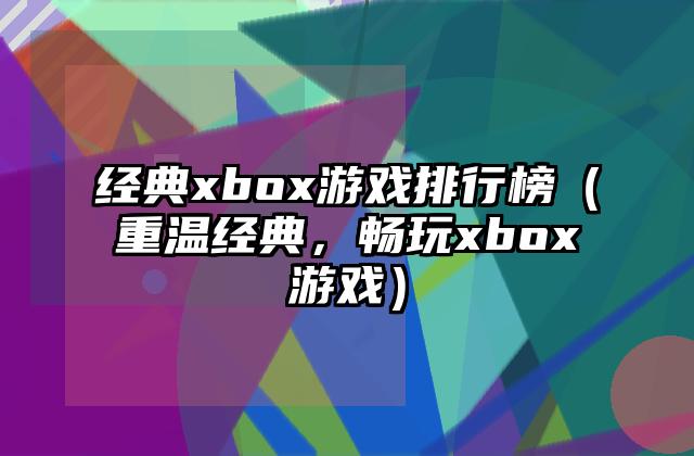 经典xbox游戏排行榜（重温经典，畅玩xbox游戏）